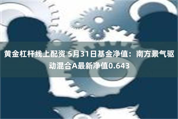 黄金杠杆线上配资 5月31日基金净值：南方景气驱动混合A最新净值0.643