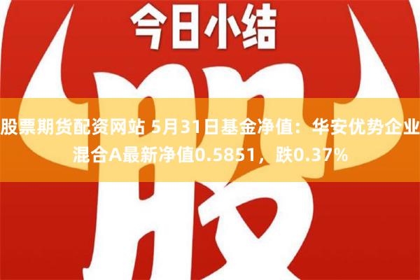 股票期货配资网站 5月31日基金净值：华安优势企业混合A最新净值0.5851，跌0.37%