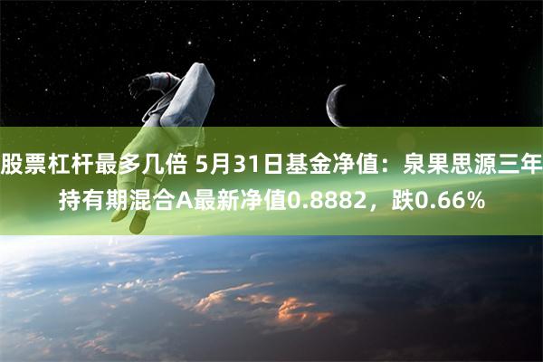 股票杠杆最多几倍 5月31日基金净值：泉果思源三年持有期混合A最新净值0.8882，跌0.66%