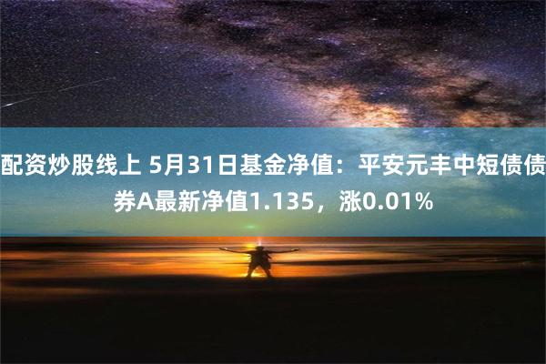 配资炒股线上 5月31日基金净值：平安元丰中短债债券A最新净值1.135，涨0.01%