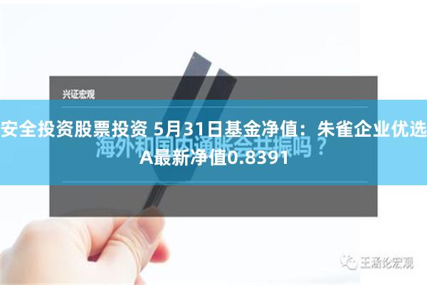 安全投资股票投资 5月31日基金净值：朱雀企业优选A最新净值0.8391