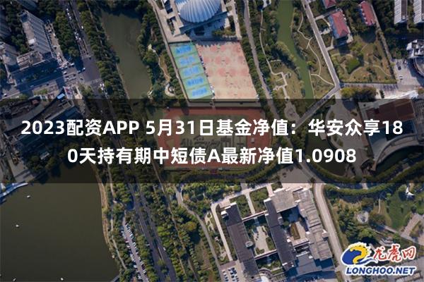 2023配资APP 5月31日基金净值：华安众享180天持有期中短债A最新净值1.0908