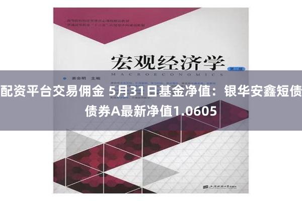 配资平台交易佣金 5月31日基金净值：银华安鑫短债债券A最新净值1.0605