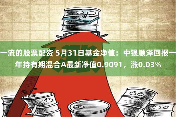 一流的股票配资 5月31日基金净值：中银顺泽回报一年持有期混合A最新净值0.9091，涨0.03%