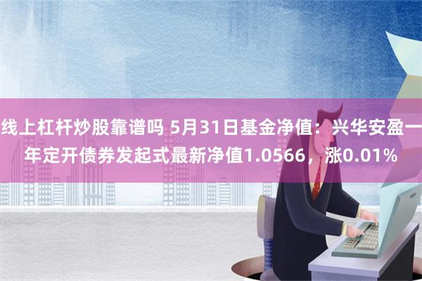 线上杠杆炒股靠谱吗 5月31日基金净值：兴华安盈一年定开债券发起式最新净值1.0566，涨0.01%