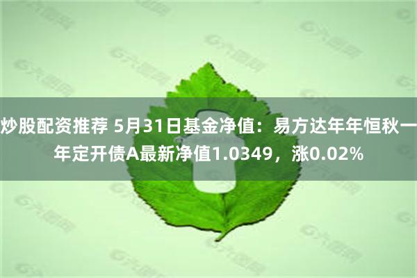 炒股配资推荐 5月31日基金净值：易方达年年恒秋一年定开债A最新净值1.0349，涨0.02%