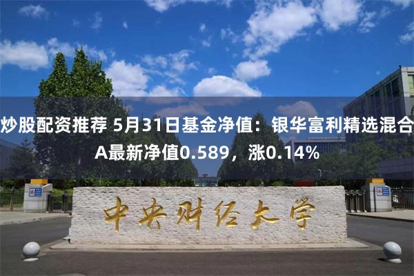 炒股配资推荐 5月31日基金净值：银华富利精选混合A最新净值0.589，涨0.14%