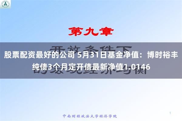 股票配资最好的公司 5月31日基金净值：博时裕丰纯债3个月定开债最新净值1.0146