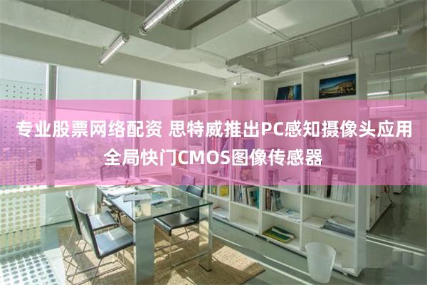 专业股票网络配资 思特威推出PC感知摄像头应用全局快门CMOS图像传感器