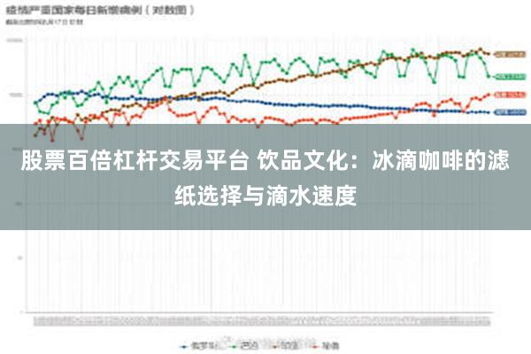 股票百倍杠杆交易平台 饮品文化：冰滴咖啡的滤纸选择与滴水速度