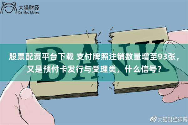 股票配资平台下载 支付牌照注销数量增至93张，又是预付卡发行与受理类，什么信号？