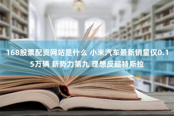 168股票配资网站是什么 小米汽车最新销量仅0.15万辆 新势力第九 理想反超特斯拉