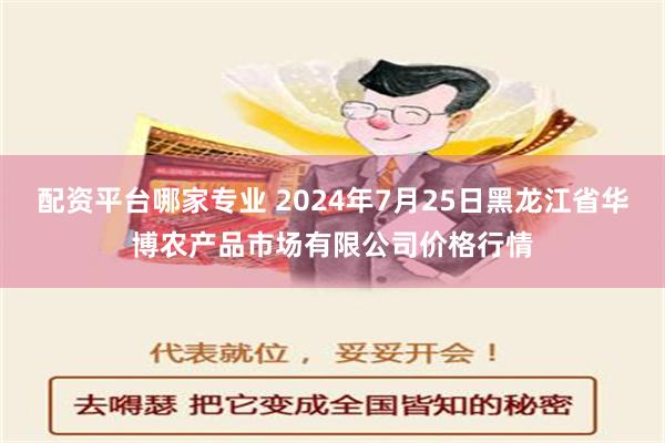 配资平台哪家专业 2024年7月25日黑龙江省华博农产品市场有限公司价格行情