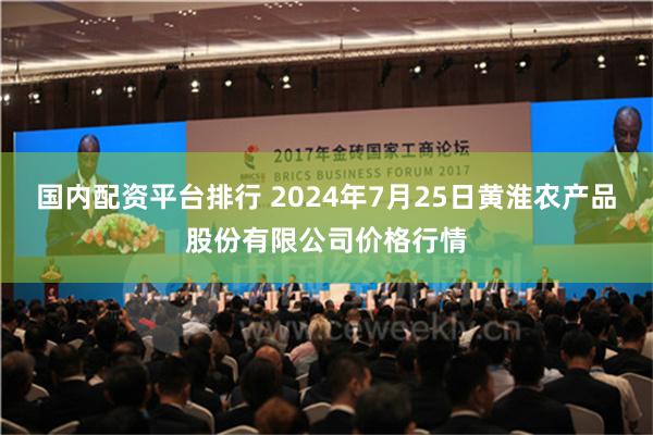 国内配资平台排行 2024年7月25日黄淮农产品股份有限公司价格行情