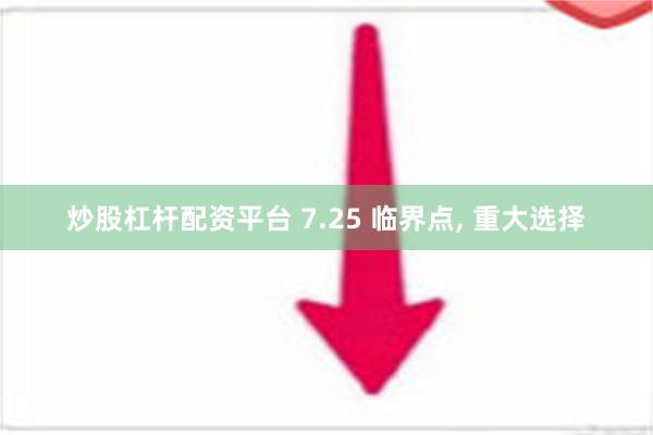 炒股杠杆配资平台 7.25 临界点, 重大选择