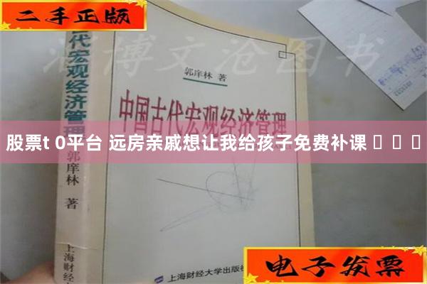 股票t 0平台 远房亲戚想让我给孩子免费补课 ​​​