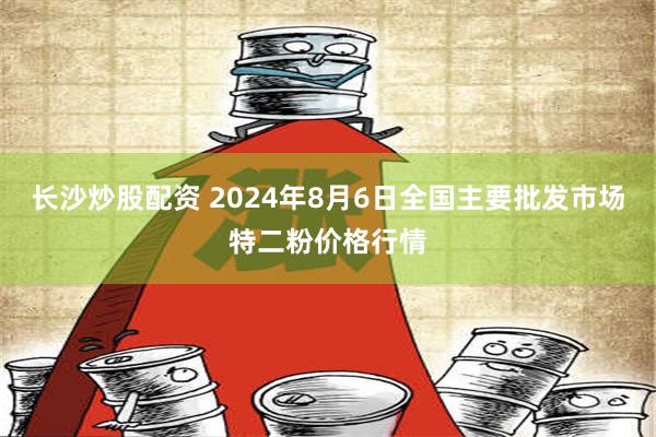 长沙炒股配资 2024年8月6日全国主要批发市场特二粉价格行情