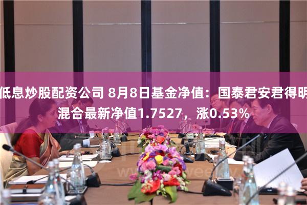 低息炒股配资公司 8月8日基金净值：国泰君安君得明混合最新净值1.7527，涨0.53%