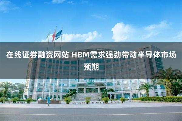 在线证劵融资网站 HBM需求强劲带动半导体市场预期