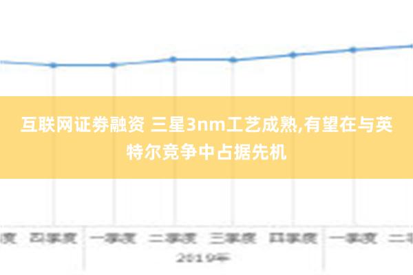 互联网证劵融资 三星3nm工艺成熟,有望在与英特尔竞争中占据先机