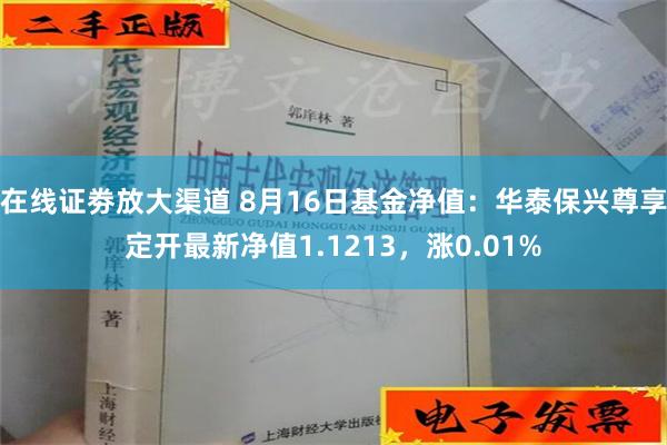 在线证劵放大渠道 8月16日基金净值：华泰保兴尊享定开最新净值1.1213，涨0.01%