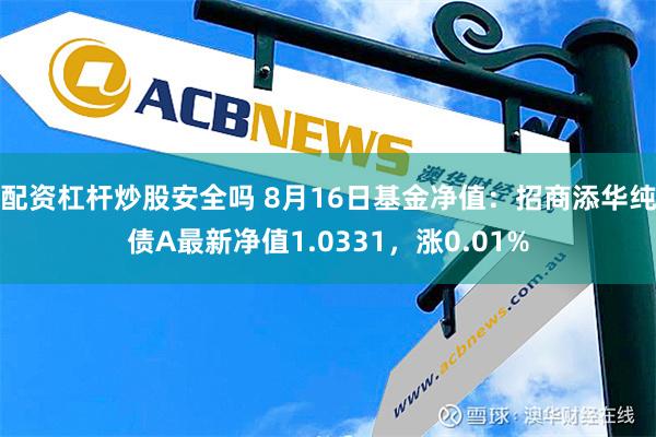 配资杠杆炒股安全吗 8月16日基金净值：招商添华纯债A最新净值1.0331，涨0.01%