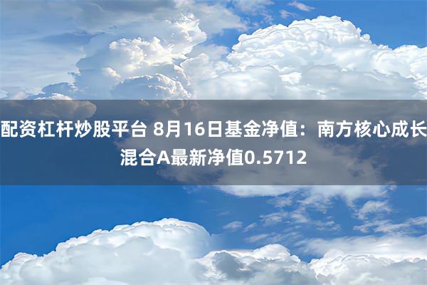 配资杠杆炒股平台 8月16日基金净值：南方核心成长混合A最新净值0.5712