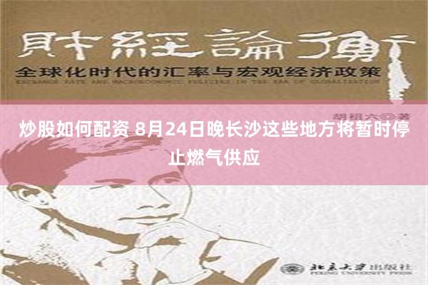 炒股如何配资 8月24日晚长沙这些地方将暂时停止燃气供应