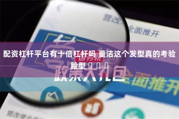 配资杠杆平台有十倍杠杆吗 董洁这个发型真的考验脸型 ​​​