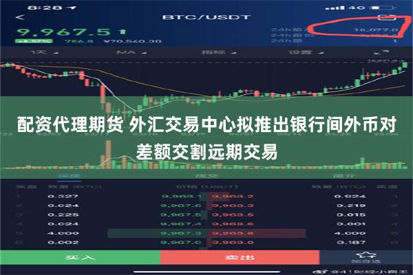 配资代理期货 外汇交易中心拟推出银行间外币对差额交割远期交易