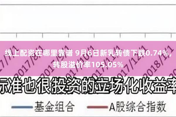 线上配资在哪里靠谱 9月6日新乳转债下跌0.74%，转股溢价率105.05%