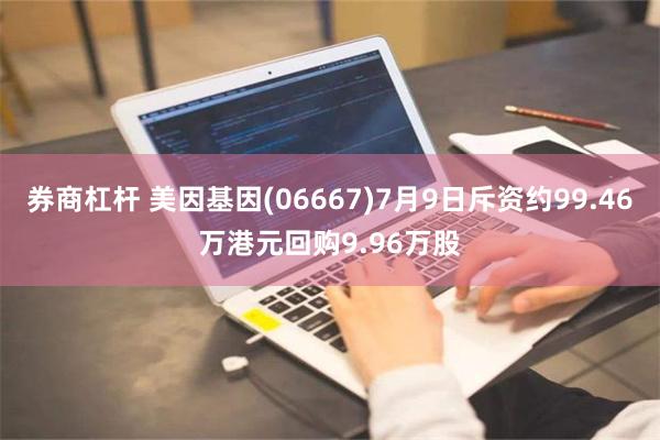 券商杠杆 美因基因(06667)7月9日斥资约99.46万港元回购9.96万股