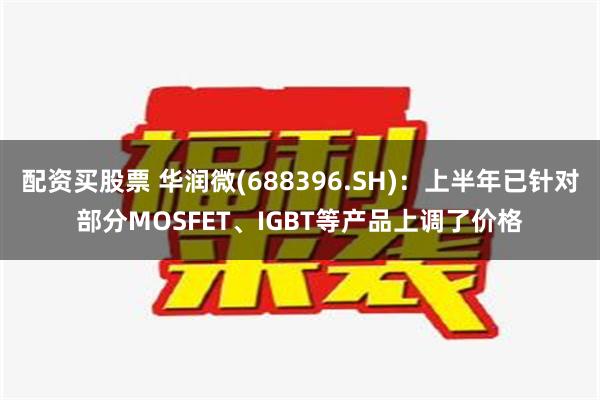 配资买股票 华润微(688396.SH)：上半年已针对部分MOSFET、IGBT等产品上调了价格