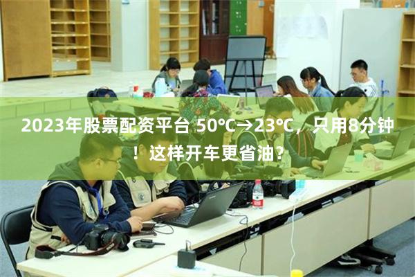 2023年股票配资平台 50℃→23℃，只用8分钟！这样开车更省油？