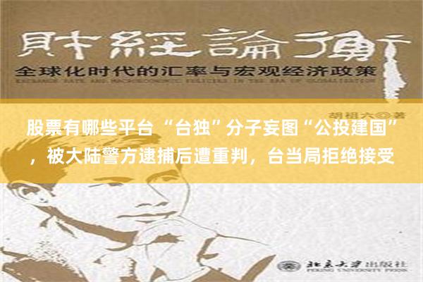 股票有哪些平台 “台独”分子妄图“公投建国”，被大陆警方逮捕后遭重判，台当局拒绝接受