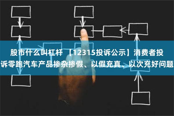 股市什么叫杠杆 【12315投诉公示】消费者投诉零跑汽车产品掺杂掺假、以假充真、以次充好问题