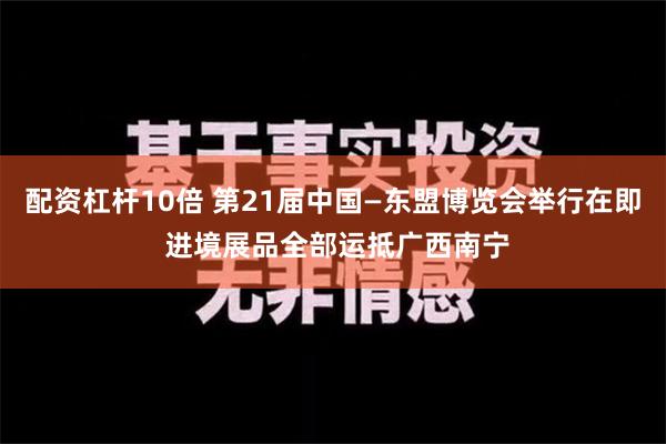 配资杠杆10倍 第21届中国—东盟博览会举行在即 进境展品全部运抵广西南宁