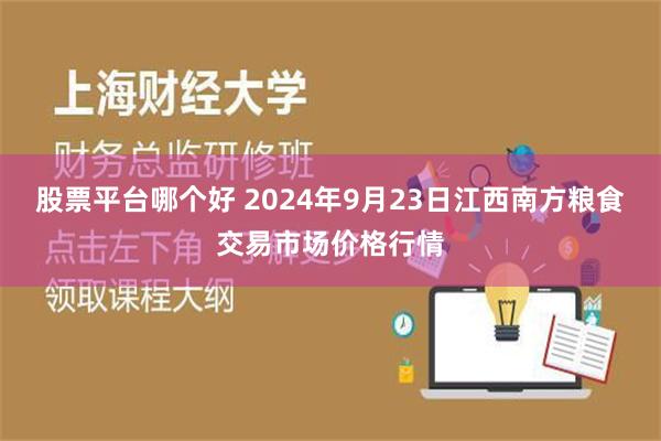 股票平台哪个好 2024年9月23日江西南方粮食交易市场价格行情