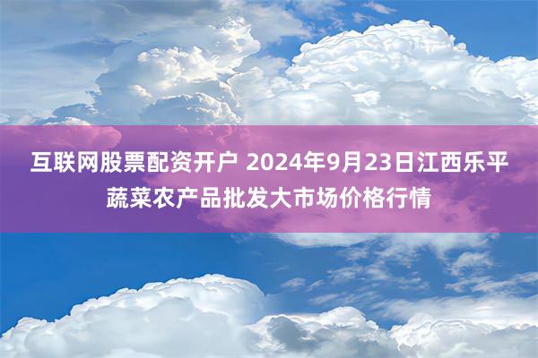 互联网股票配资开户 2024年9月23日江西乐平蔬菜农产品批发大市场价格行情