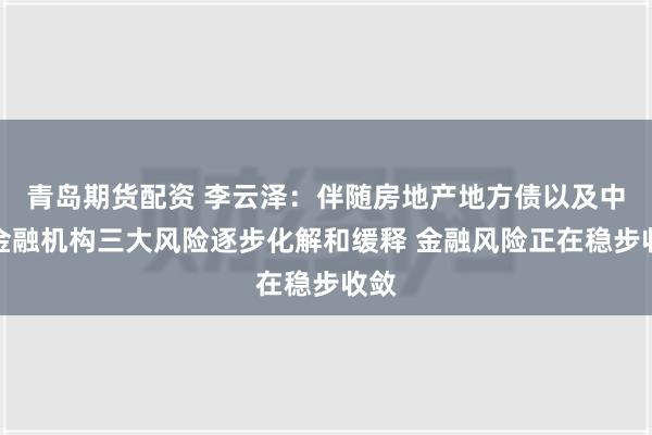 青岛期货配资 李云泽：伴随房地产地方债以及中小金融机构三大风险逐步化解和缓释 金融风险正在稳步收敛