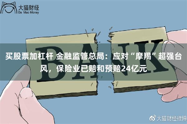 买股票加杠杆 金融监管总局：应对“摩羯”超强台风，保险业已赔和预赔24亿元