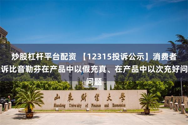 炒股杠杆平台配资 【12315投诉公示】消费者投诉比音勒芬在产品中以假充真、在产品中以次充好问题