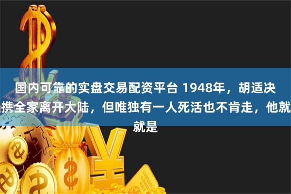 国内可靠的实盘交易配资平台 1948年，胡适决定携全家离开大陆，但唯独有一人死活也不肯走，他就是