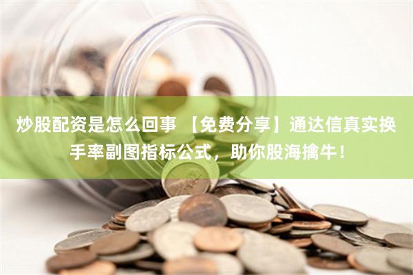 炒股配资是怎么回事 【免费分享】通达信真实换手率副图指标公式，助你股海擒牛！