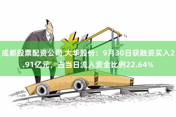 成都股票配资公司 大华股份：9月30日获融资买入2.91亿元，占当日流入资金比例22.64%