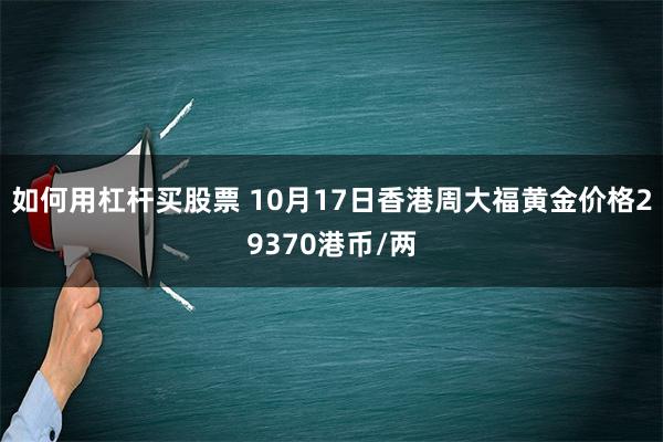 如何用杠杆买股票 10月17日香港周大福黄金价格29370港币/两