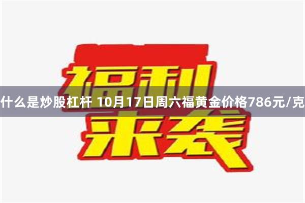 什么是炒股杠杆 10月17日周六福黄金价格786元/克