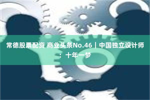 常德股票配资 商业头条No.46｜中国独立设计师：十年一梦