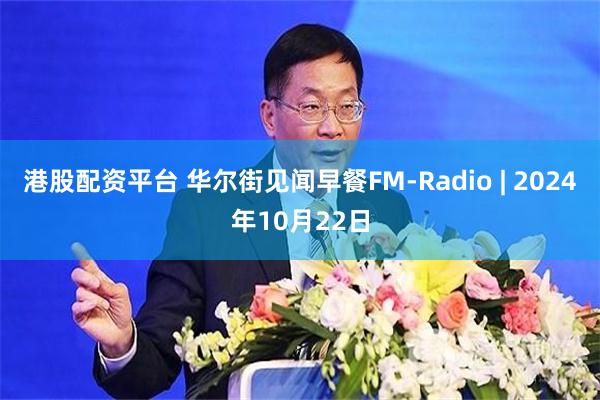 港股配资平台 华尔街见闻早餐FM-Radio | 2024年10月22日