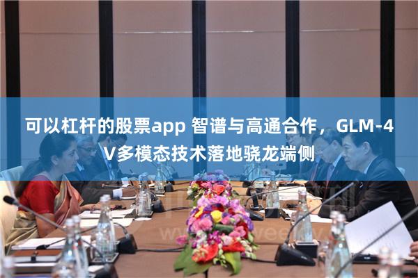 可以杠杆的股票app 智谱与高通合作，GLM-4V多模态技术落地骁龙端侧